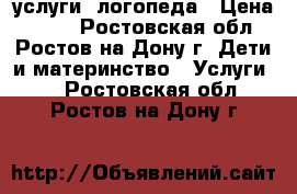 услуги  логопеда › Цена ­ 300 - Ростовская обл., Ростов-на-Дону г. Дети и материнство » Услуги   . Ростовская обл.,Ростов-на-Дону г.